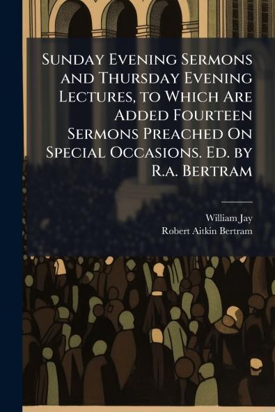 Sunday Evening Sermons and Thursday Evening Lectures to Which Are Added Fourteen Sermons Preached On Special Occasions. Ed. by R.a. Bertram