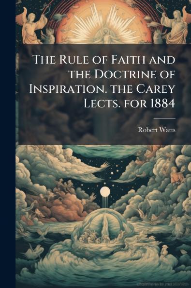 The Rule of Faith and the Doctrine of Inspiration. the Carey Lects. for 1884