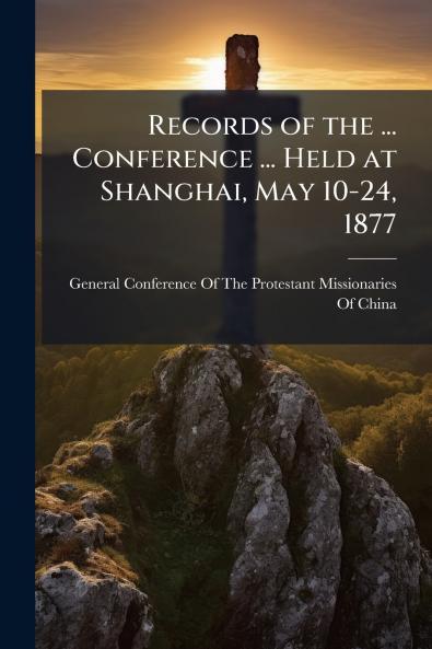 Records of the ... Conference ... Held at Shanghai May 10-24 1877