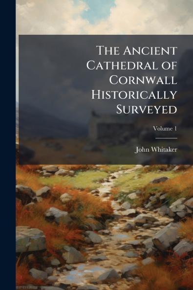 The Ancient Cathedral of Cornwall Historically Surveyed; Volume 1