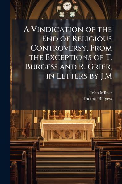 A Vindication of the End of Religious Controversy From the Exceptions of T. Burgess and R. Grier in Letters by J.M