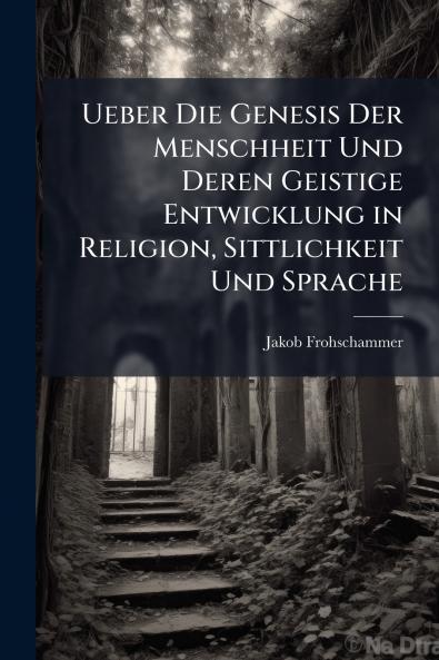 Ueber Die Genesis Der Menschheit Und Deren Geistige Entwicklung in Religion Sittlichkeit Und Sprache