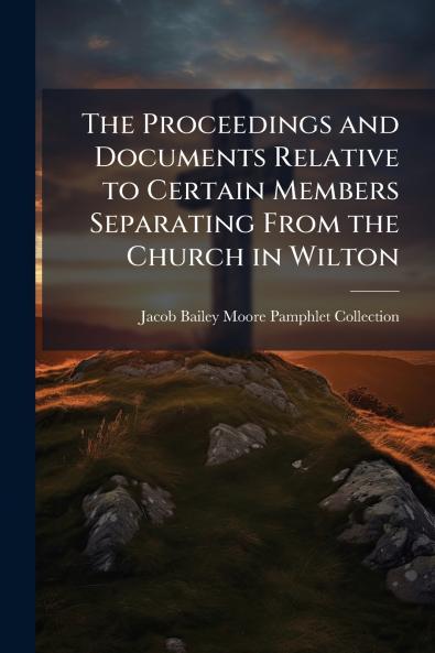 The Proceedings and Documents Relative to Certain Members Separating From the Church in Wilton