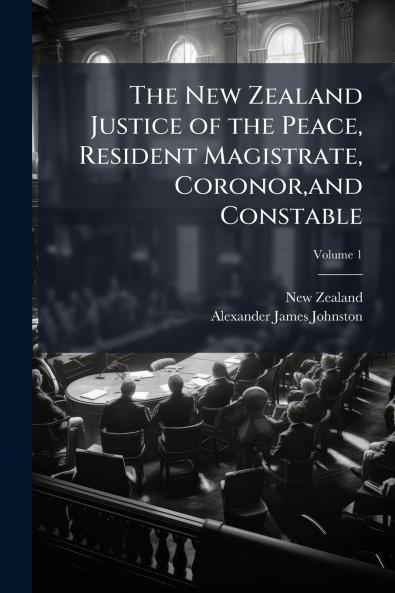 The New Zealand Justice of the Peace Resident Magistrate Coronorand Constable; Volume 1