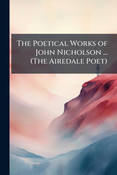 The Poetical Works of John Nicholson ... (The Airedale Poet)