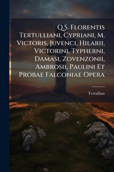 Q.S. Florentis Tertulliani Cypriani M. Victoris Juvenci Hilarii Victorini Typherni Damasi Zovenzonii Ambrosii Paulini Et Probae Falconiae Opera