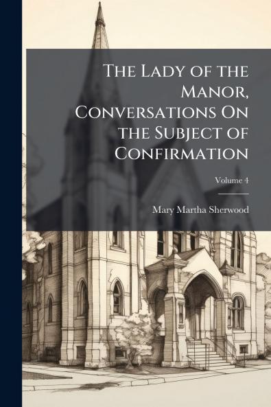 The Lady of the Manor Conversations On the Subject of Confirmation; Volume 4