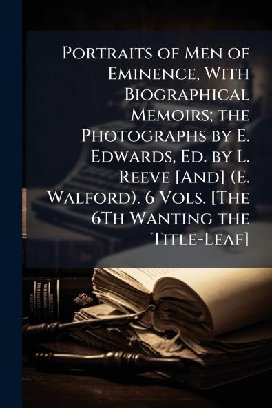 Portraits of Men of Eminence With Biographical Memoirs; the Photographs by E. Edwards Ed. by L. Reeve [And] (E. Walford). 6 Vols. [The 6Th Wanting the Title-Leaf]