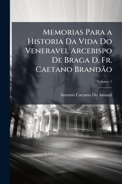 Memorias Para a Historia Da Vida Do Veneravel Arcebispo De Braga D. Fr. Caetano Brandão; Volume 1