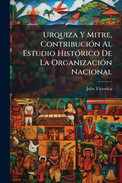 Urquiza Y Mitre Contribución Al Estudio Histórico De La Organización Nacional