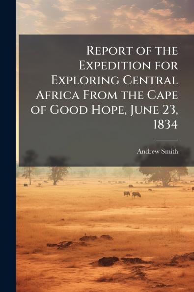 Report of the Expedition for Exploring Central Africa From the Cape of Good Hope June 23 1834