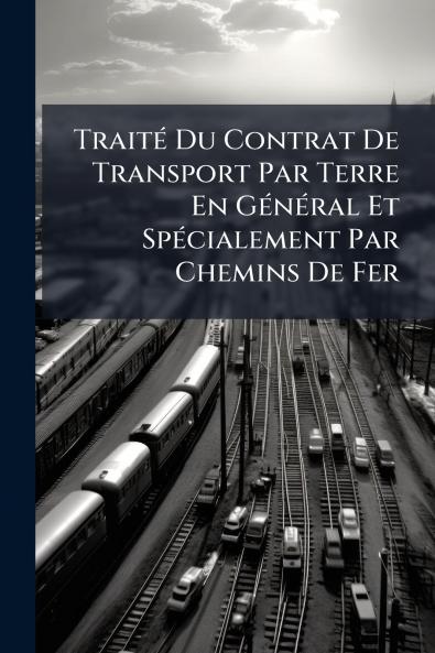 Traité Du Contrat De Transport Par Terre En Général Et Spécialement Par Chemins De Fer