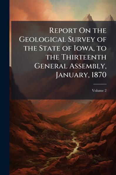 Report On the Geological Survey of the State of Iowa to the Thirteenth General Assembly January 1870