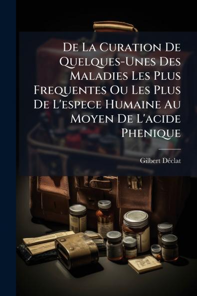 De La Curation De Quelques-Unes Des Maladies Les Plus Frequentes Ou Les Plus De L'espece Humaine Au Moyen De L'acide Phenique
