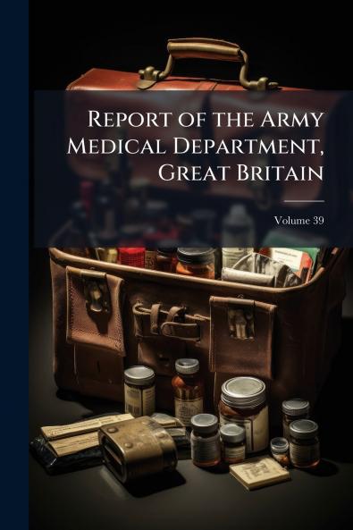 Report of the Army Medical Department Great Britain; Volume 39