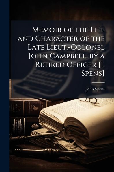 Memoir of the Life and Character of the Late Lieut.-Colonel John Campbell by a Retired Officer [J. Spens]