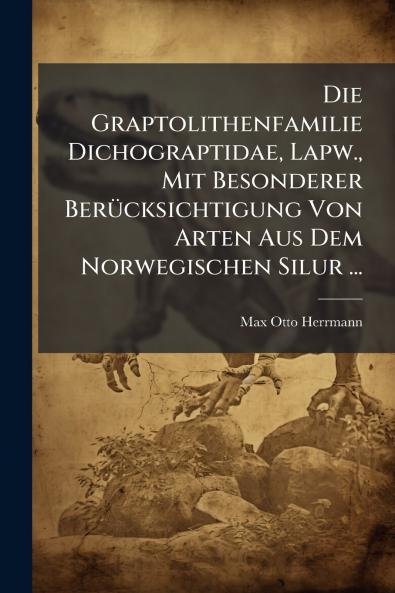 Die Graptolithenfamilie Dichograptidae Lapw. Mit Besonderer Berücksichtigung Von Arten Aus Dem Norwegischen Silur ...