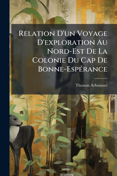 Relation D'un Voyage D'exploration Au Nord-Est De La Colonie Du Cap De Bonne-Espérance