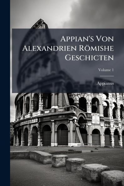 Appian's Von Alexandrien Römishe Geschicten; Volume 1