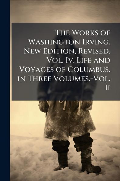 The Works of Washington Irving. New Edition Revised. Vol. Iv. Life and Voyages of Columbus. in Three Volumes.-Vol. Ii