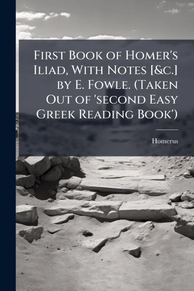 First Book of Homer's Iliad With Notes [&c.] by E. Fowle. (Taken Out of 'second Easy Greek Reading Book')