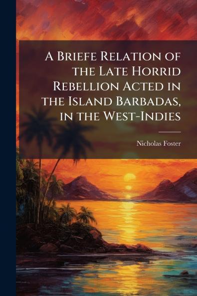 A Briefe Relation of the Late Horrid Rebellion Acted in the Island Barbadas in the West-Indies