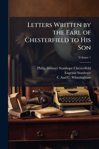 Letters Written by the Earl of Chesterfield to His Son; Volume 1