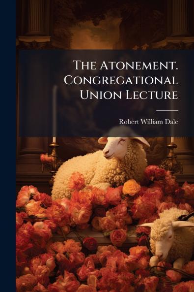 The Atonement. Congregational Union Lecture