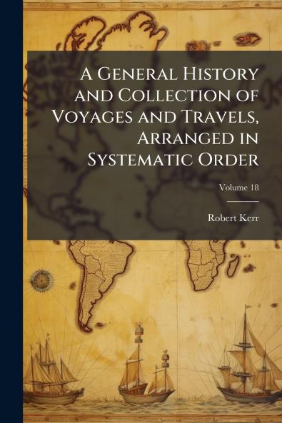 A General History and Collection of Voyages and Travels Arranged in Systematic Order