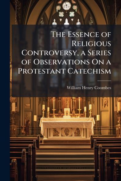 The Essence of Religious Controversy a Series of Observations On a Protestant Catechism