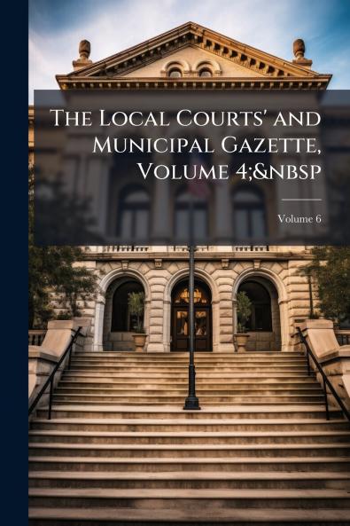 The Local Courts' and Municipal Gazette Volume 4;&nbsp; Volume 6