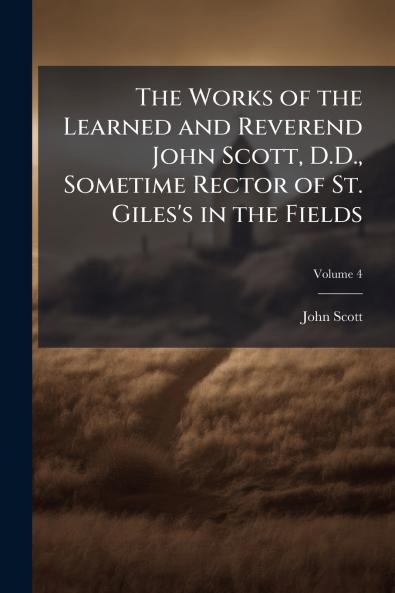 The Works of the Learned and Reverend John Scott D.D. Sometime Rector of St. Giles's in the Fields; Volume 4