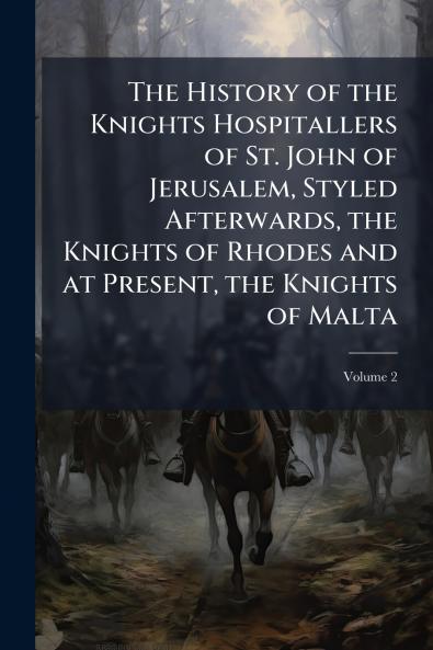 The History of the Knights Hospitallers of St. John of Jerusalem Styled Afterwards the Knights of Rhodes and at Present the Knights of Malta; Volume 2