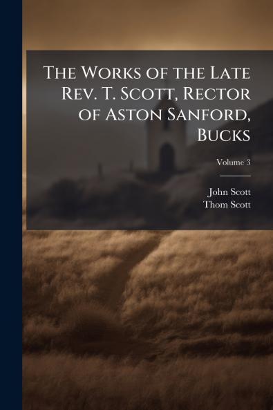 The Works of the Late Rev. T. Scott Rector of Aston Sanford Bucks; Volume 3