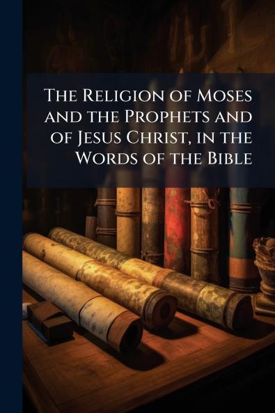 The Religion of Moses and the Prophets and of Jesus Christ in the Words of the Bible