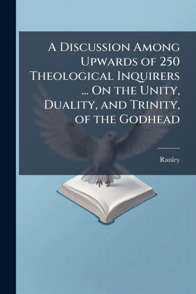 A Discussion Among Upwards of 250 Theological Inquirers ... On the Unity Duality and Trinity of the Godhead