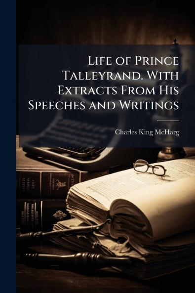 Life of Prince Talleyrand. With Extracts From His Speeches and Writings