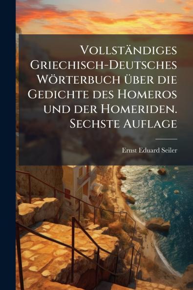 Vollständiges Griechisch-Deutsches Wörterbuch über die Gedichte des Homeros und der Homeriden. Sechste Auflage