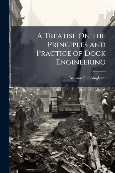 A Treatise On the Principles and Practice of Dock Engineering