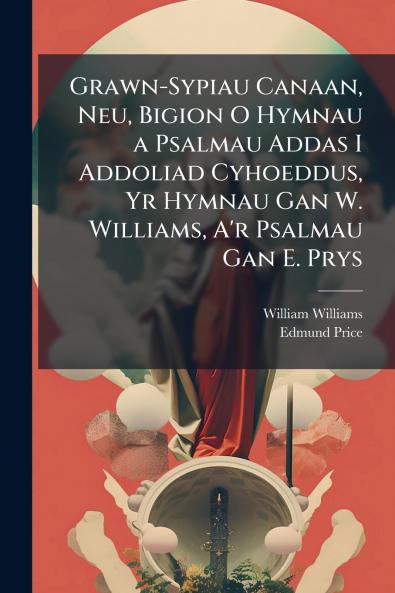 Grawn-Sypiau Canaan Neu Bigion O Hymnau a Psalmau Addas I Addoliad Cyhoeddus Yr Hymnau Gan W. Williams A'r Psalmau Gan E. Prys