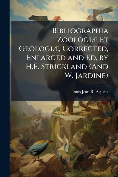 Bibliographia Zoologiæ Et Geologiæ Corrected Enlarged and Ed. by H.E. Strickland (And W. Jardine)