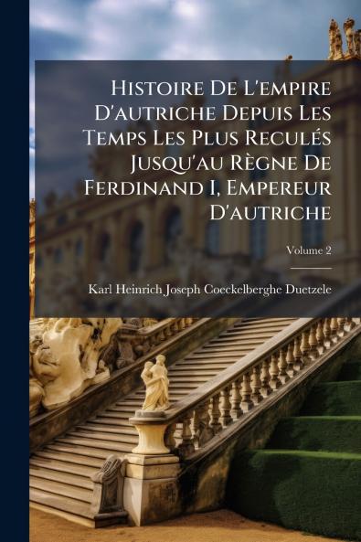 Histoire De L'empire D'autriche Depuis Les Temps Les Plus Reculés Jusqu'au Règne De Ferdinand I Empereur D'autriche