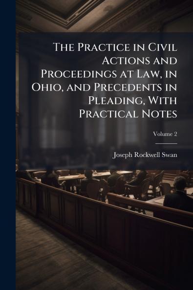The Practice in Civil Actions and Proceedings at Law in Ohio and Precedents in Pleading With Practical Notes