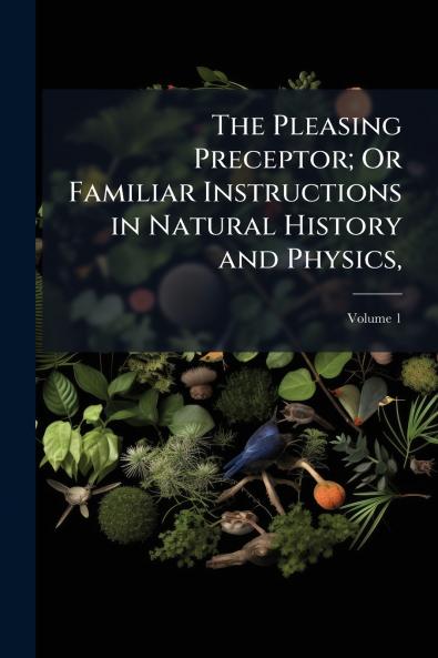 The Pleasing Preceptor; Or Familiar Instructions in Natural History and Physics