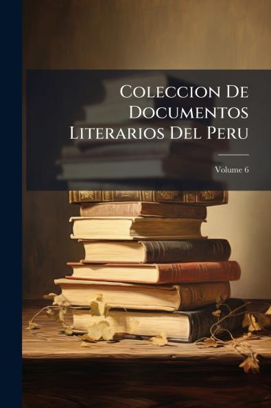 Coleccion De Documentos Literarios Del Peru; Volume 6
