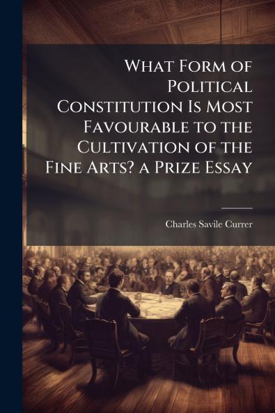 What Form of Political Constitution Is Most Favourable to the Cultivation of the Fine Arts? a Prize Essay