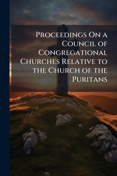 Proceedings On a Council of Congregational Churches Relative to the Church of the Puritans