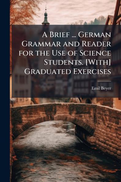 A Brief ... German Grammar and Reader for the Use of Science Students. [With] Graduated Exercises