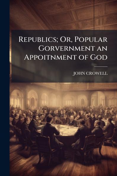 Republics; Or Popular Gorvernment an Appoitnment of God