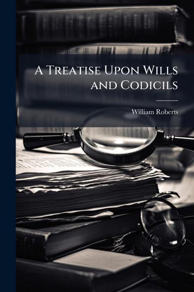 A Treatise Upon Wills and Codicils